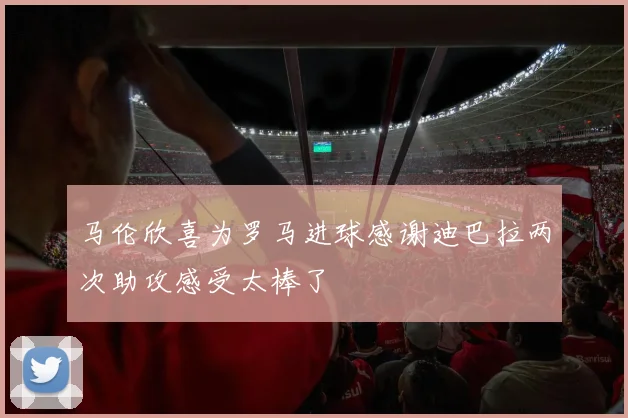 马伦欣喜为罗马进球感谢迪巴拉两次助攻感受太棒了