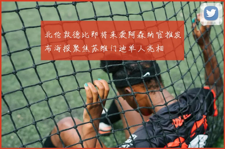 北伦敦德比即将来袭阿森纳官推发布海报聚焦苏维门迪单人亮相