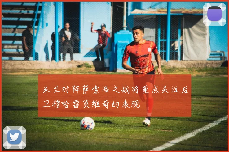 米兰对阵萨索洛之战将重点关注后卫穆哈雷莫维奇的表现