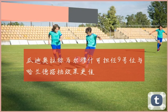 瓜迪奥拉称马尔穆什可担任9号位与哈兰德搭档效果更佳