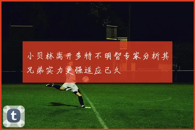 小贝林离开多特不明智专家分析其兄弟实力更强适应已久