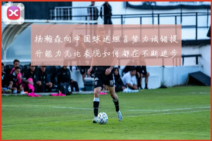 杨瀚森向中国球迷坦言努力试错提升能力无论表现如何都在不断进步