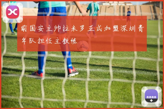 前国安主帅拉米罗正式加盟深圳青年队担任主教练