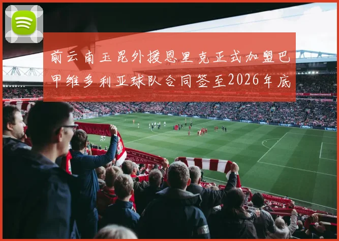 前云南玉昆外援恩里克正式加盟巴甲维多利亚球队合同签至2026年底