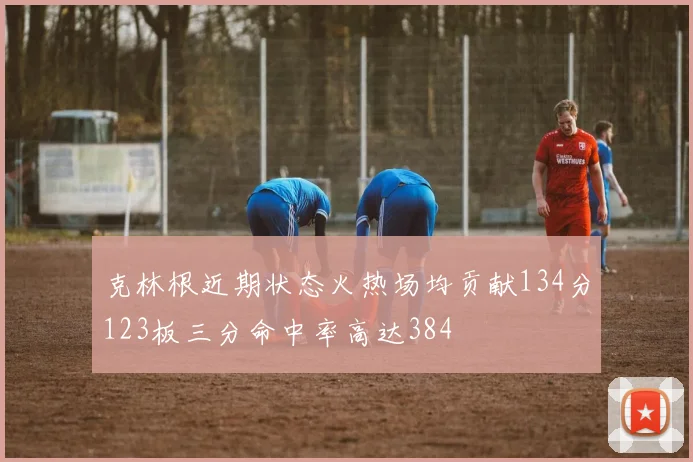 克林根近期状态火热场均贡献134分123板三分命中率高达384