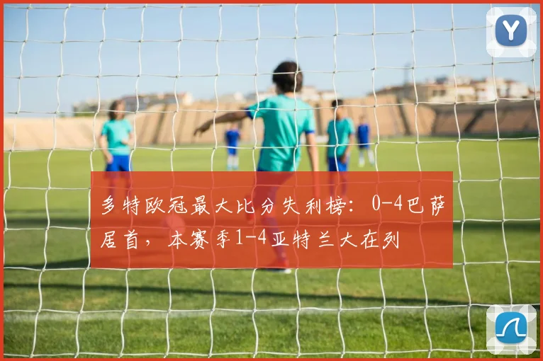 多特欧冠最大比分失利榜：0-4巴萨居首，本赛季1-4亚特兰大在列