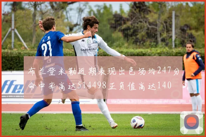 布兰登米勒近期表现出色场均247分命中率高达514498正负值高达140