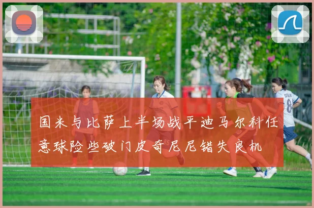 国米与比萨上半场战平迪马尔科任意球险些破门皮奇尼尼错失良机