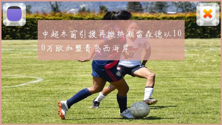 中超冬窗引援再掀热潮雷森德以100万欧加盟青岛西海岸