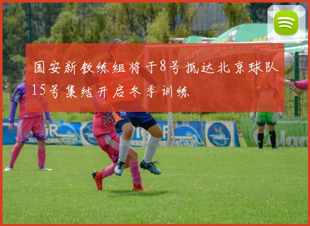 国安新教练组将于8号抵达北京球队15号集结开启冬季训练