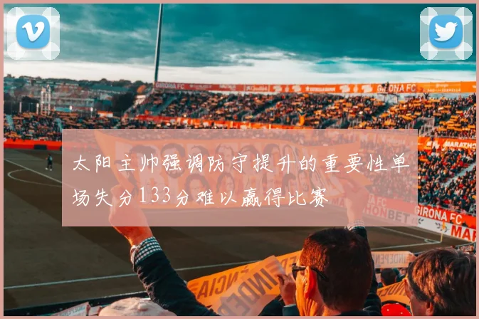 太阳主帅强调防守提升的重要性单场失分133分难以赢得比赛