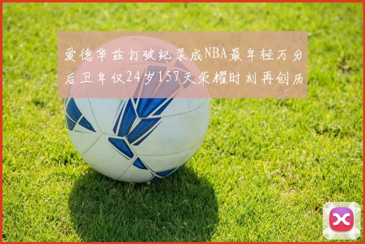 爱德华兹打破纪录成NBA最年轻万分后卫年仅24岁157天荣耀时刻再创历史
