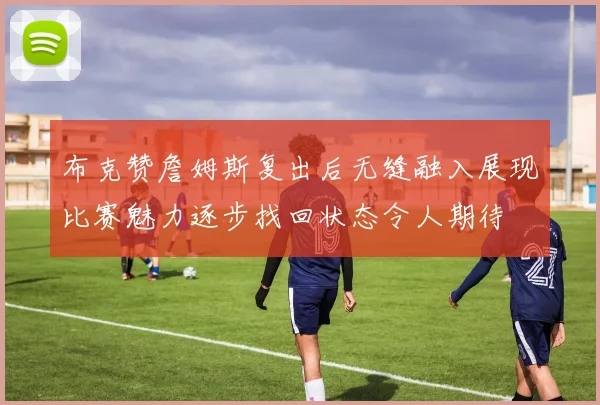 布克赞詹姆斯复出后无缝融入展现比赛魅力逐步找回状态令人期待