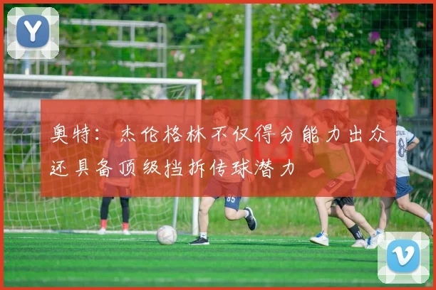 奥特：杰伦格林不仅得分能力出众还具备顶级挡拆传球潜力