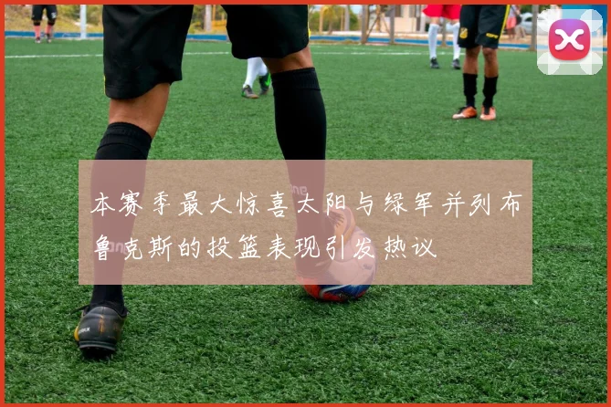 本赛季最大惊喜太阳与绿军并列布鲁克斯的投篮表现引发热议