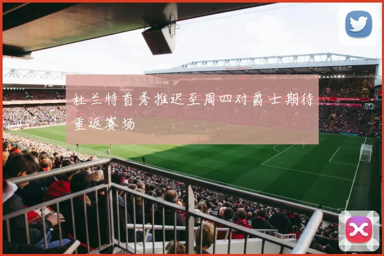 杜兰特首秀推迟至周四对爵士期待重返赛场