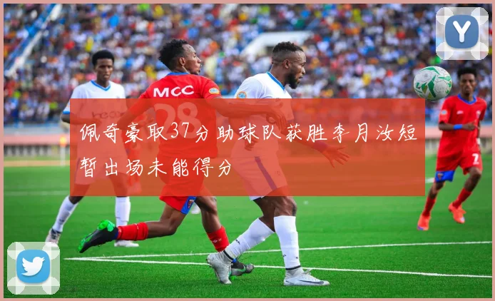 佩奇豪取37分助球队获胜李月汝短暂出场未能得分