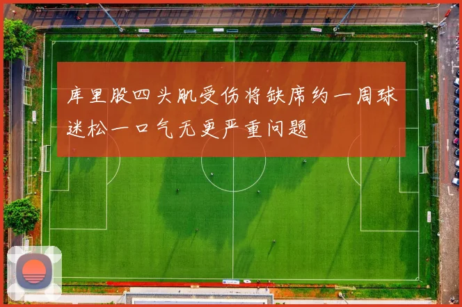 库里股四头肌受伤将缺席约一周球迷松一口气无更严重问题