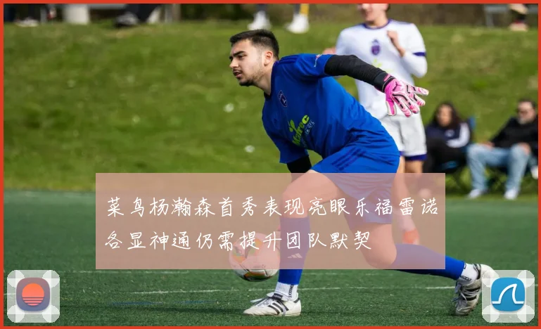 菜鸟杨瀚森首秀表现亮眼乐福雷诺各显神通仍需提升团队默契