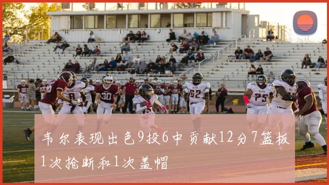 韦尔表现出色9投6中贡献12分7篮板1次抢断和1次盖帽