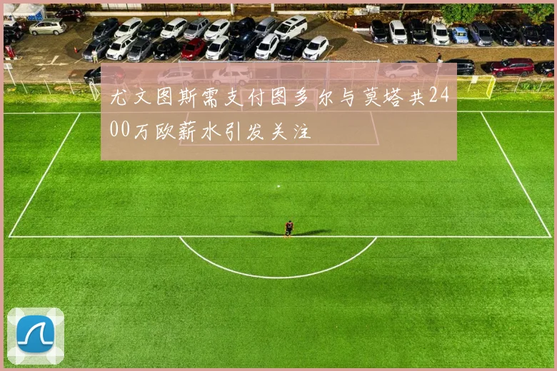 尤文图斯需支付图多尔与莫塔共2400万欧薪水引发关注