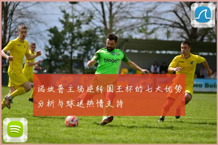 诺坎普主场逆转国王杯的七大优势分析与球迷热情支持