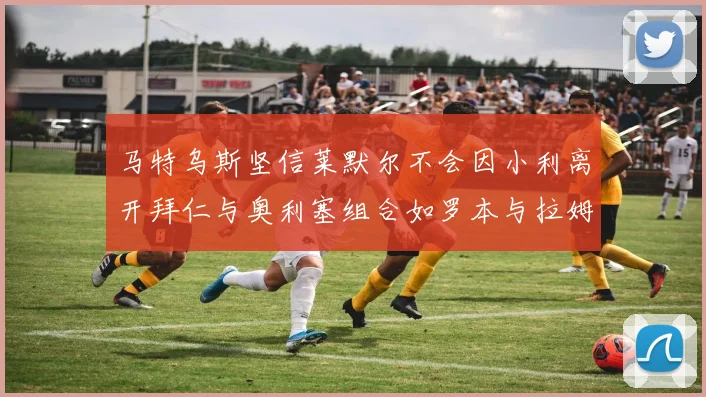 马特乌斯坚信莱默尔不会因小利离开拜仁与奥利塞组合如罗本与拉姆