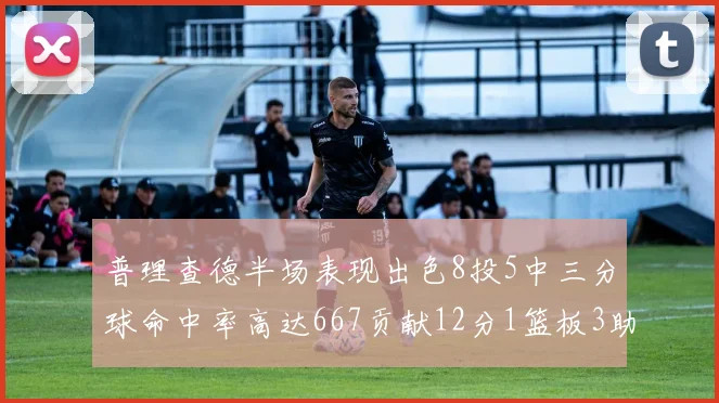 普理查德半场表现出色8投5中三分球命中率高达667贡献12分1篮板3助攻