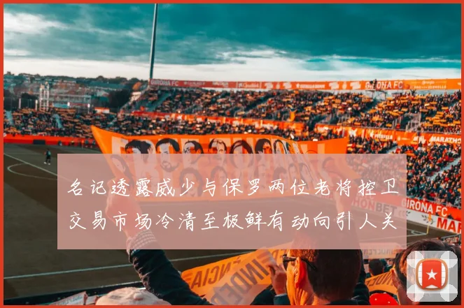 名记透露威少与保罗两位老将控卫交易市场冷清至极鲜有动向引人关注