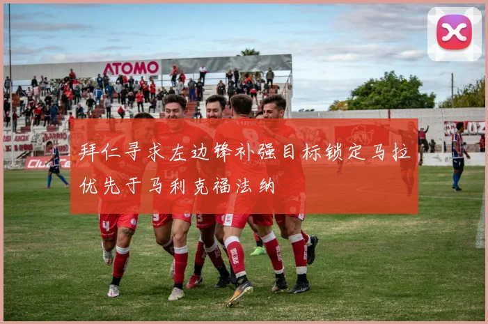 拜仁寻求左边锋补强目标锁定马拉优先于马利克福法纳