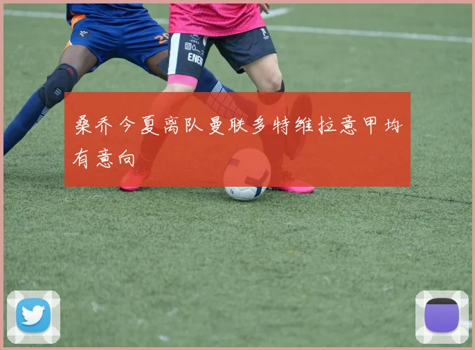桑乔今夏离队曼联多特维拉意甲均有意向