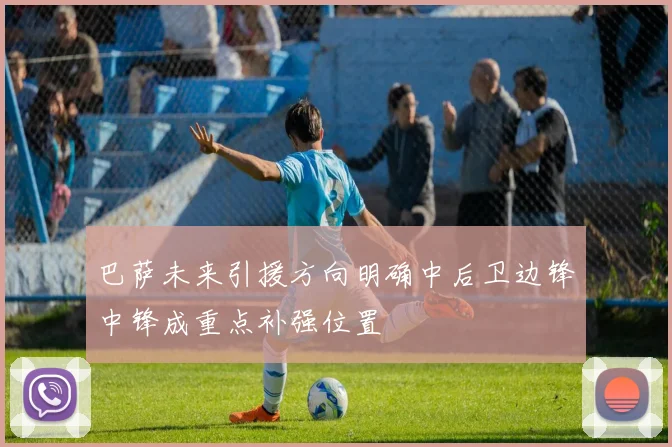 巴萨未来引援方向明确中后卫边锋中锋成重点补强位置