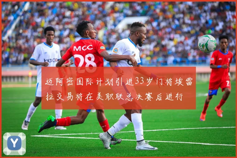 迈阿密国际计划引进33岁门将埃雷拉交易将在美职联总决赛后进行