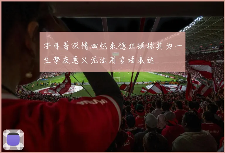 字母哥深情回忆米德尔顿称其为一生挚友意义无法用言语表达
