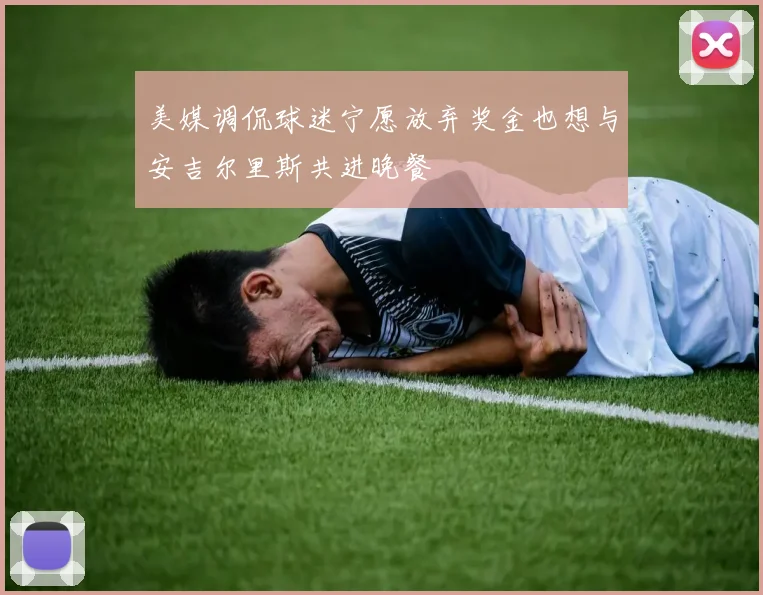 美媒调侃球迷宁愿放弃奖金也想与安吉尔里斯共进晚餐