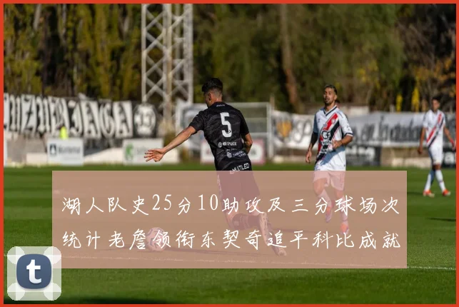 湖人队史25分10助攻及三分球场次统计老詹领衔东契奇追平科比成就