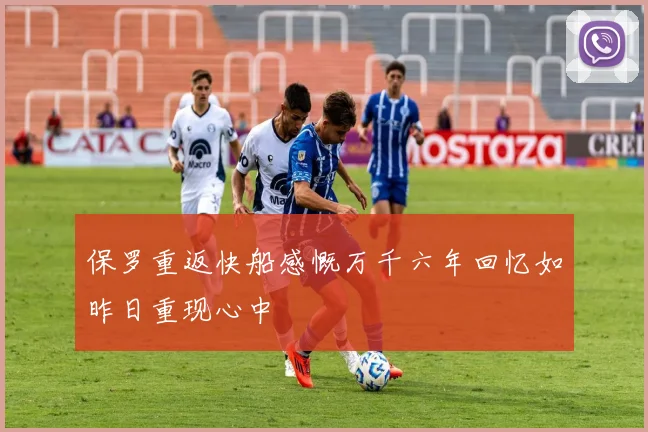 保罗重返快船感慨万千六年回忆如昨日重现心中