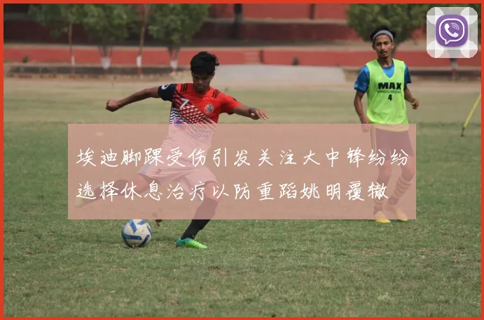 埃迪脚踝受伤引发关注大中锋纷纷选择休息治疗以防重蹈姚明覆辙