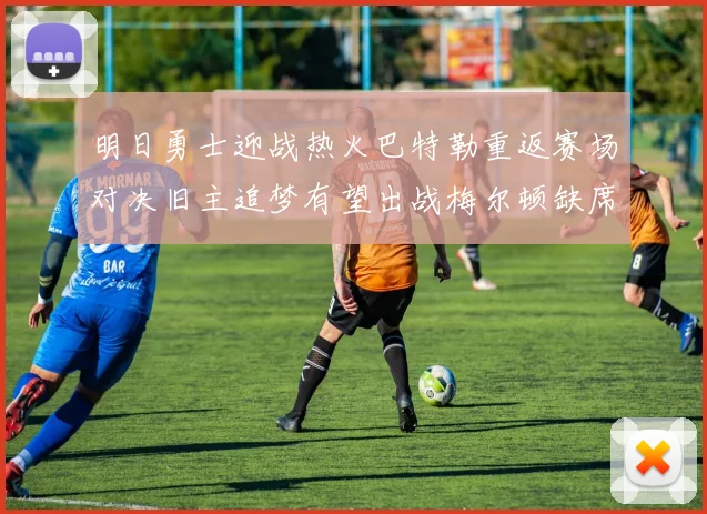 明日勇士迎战热火巴特勒重返赛场对决旧主追梦有望出战梅尔顿缺席