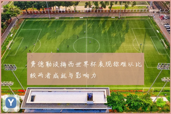 费德勒谈梅西世界杯表现称难以比较两者成就与影响力