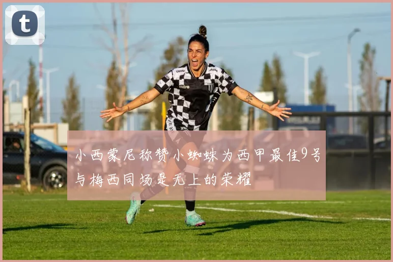小西蒙尼称赞小蜘蛛为西甲最佳9号与梅西同场是无上的荣耀