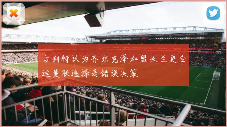 古利特认为齐尔克泽加盟米兰更合适曼联选择是错误决策
