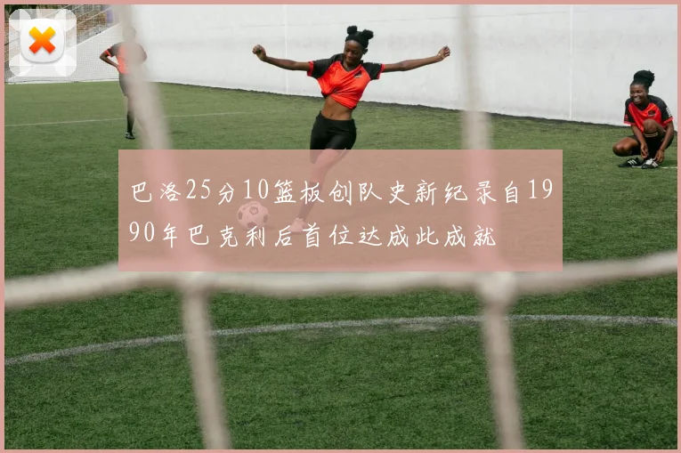 巴洛25分10篮板创队史新纪录自1990年巴克利后首位达成此成就