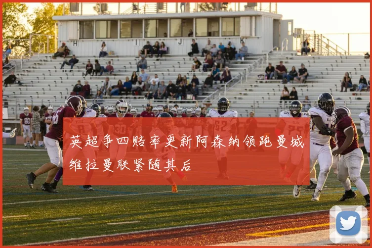 英超争四赔率更新阿森纳领跑曼城维拉曼联紧随其后