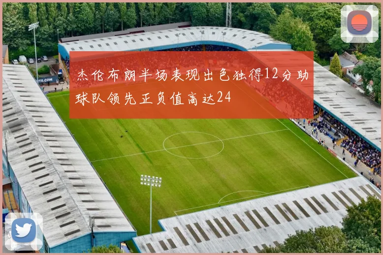 杰伦布朗半场表现出色独得12分助球队领先正负值高达24