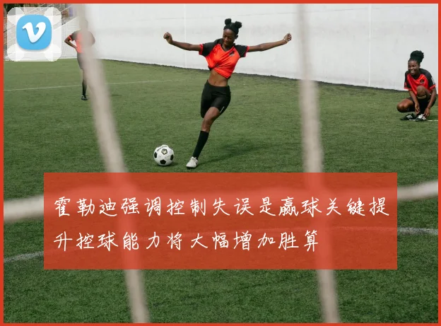 霍勒迪强调控制失误是赢球关键提升控球能力将大幅增加胜算