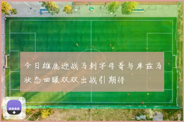 今日雄鹿迎战马刺字母哥与库兹马状态回暖双双出战引期待