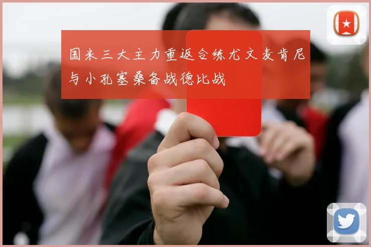 国米三大主力重返合练尤文麦肯尼与小孔塞桑备战德比战