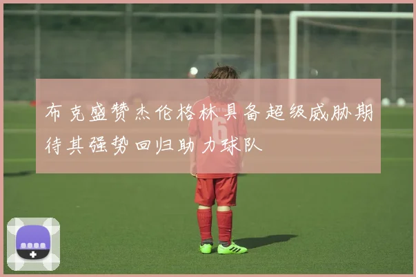 布克盛赞杰伦格林具备超级威胁期待其强势回归助力球队