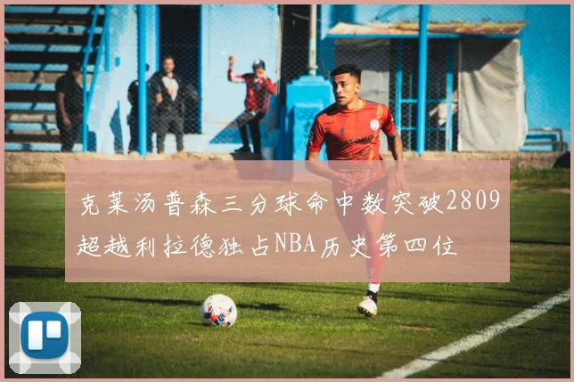 克莱汤普森三分球命中数突破2809超越利拉德独占NBA历史第四位